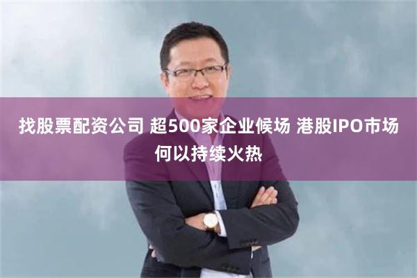找股票配资公司 超500家企业候场 港股IPO市场何以持续火热