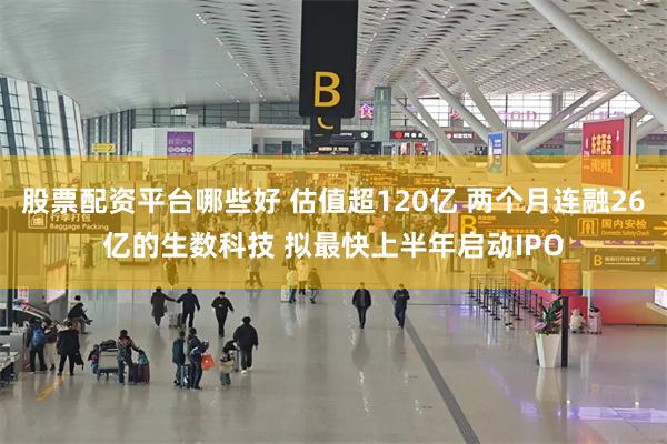股票配资平台哪些好 估值超120亿 两个月连融26亿的生数科技 拟最快上半年启动IPO