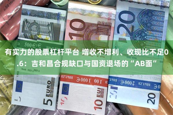 有实力的股票杠杆平台 增收不增利、收现比不足0.6：吉和昌合规缺口与国资退场的“AB面”
