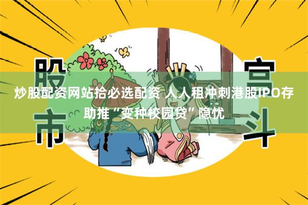炒股配资网站拾必选配资 人人租冲刺港股IPO存助推“变种校园贷”隐忧