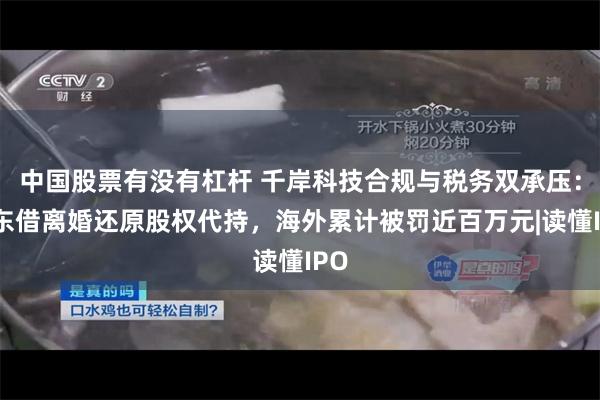 中国股票有没有杠杆 千岸科技合规与税务双承压：股东借离婚还原股权代持，海外累计被罚近百万元|读懂IPO