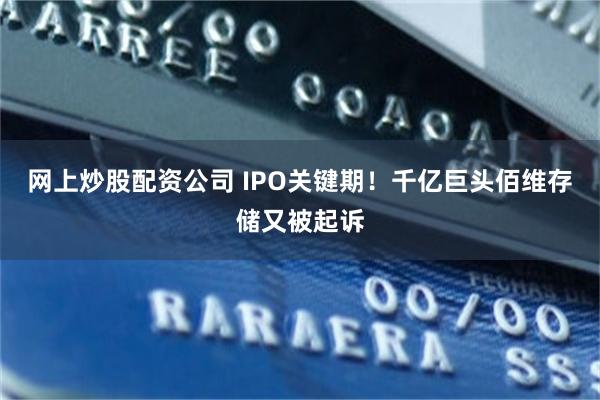 网上炒股配资公司 IPO关键期!千亿巨头佰维存储又被起诉