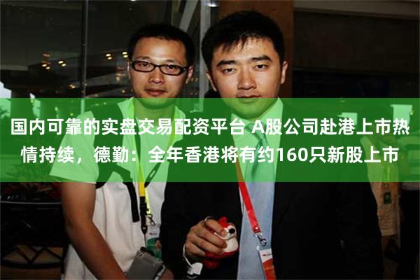 国内可靠的实盘交易配资平台 A股公司赴港上市热情持续，德勤：全年香港将有约160只新股上市