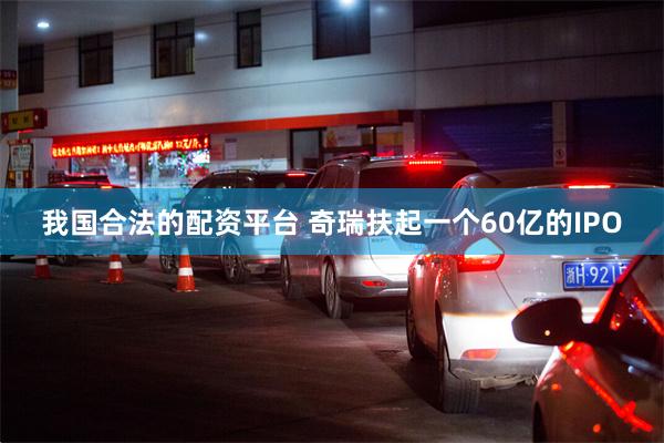 我国合法的配资平台 奇瑞扶起一个60亿的IPO