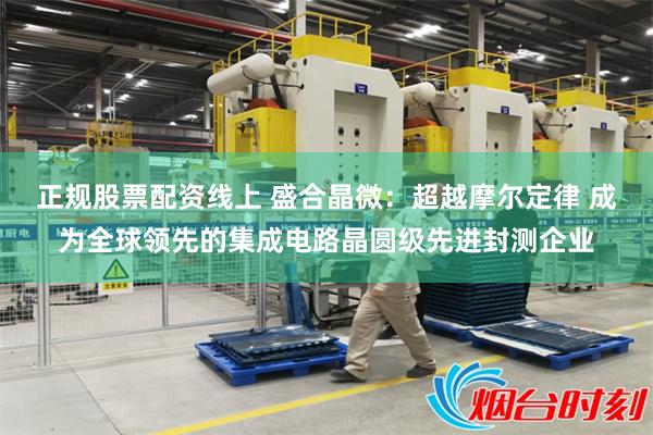 正规股票配资线上 盛合晶微：超越摩尔定律 成为全球领先的集成电路晶圆级先进封测企业