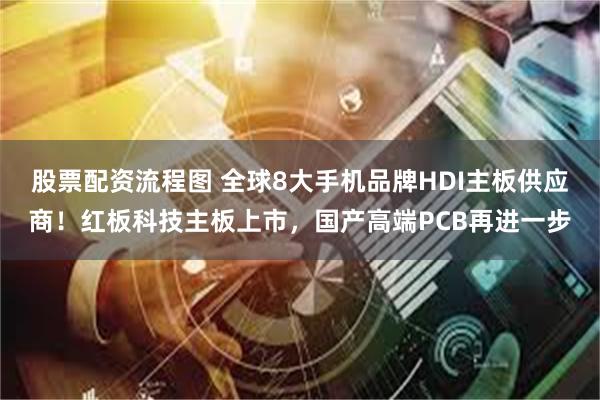 股票配资流程图 全球8大手机品牌HDI主板供应商！红板科技主板上市，国产高端PCB再进一步