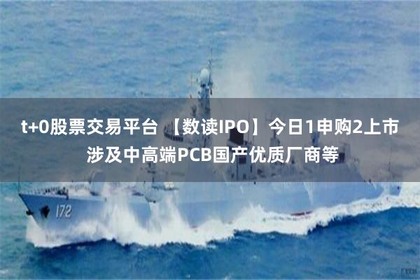 t+0股票交易平台 【数读IPO】今日1申购2上市 涉及中高端PCB国产优质厂商等