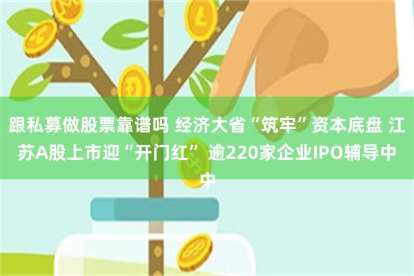 跟私募做股票靠谱吗 经济大省“筑牢”资本底盘 江苏A股上市迎“开门红” 逾220家企业IPO辅导中