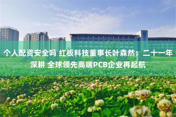 个人配资安全吗 红板科技董事长叶森然:二十一年深耕 全球领先高端PCB企业再起航
