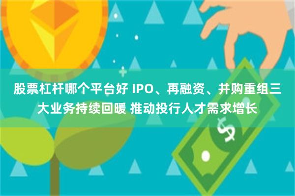 股票杠杆哪个平台好 IPO、再融资、并购重组三大业务持续回暖 推动投行人才需求增长