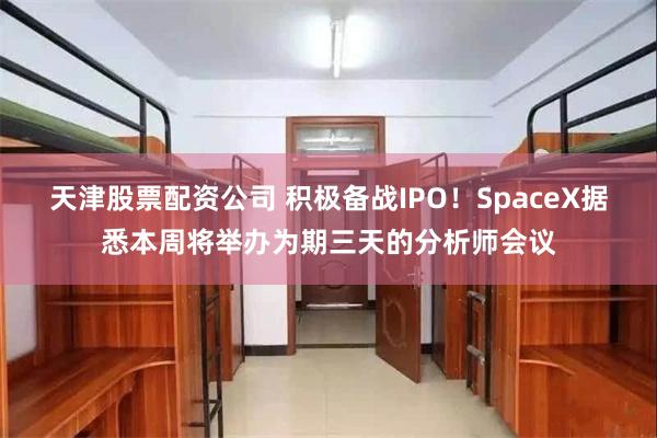 天津股票配资公司 积极备战IPO！SpaceX据悉本周将举办为期三天的分析师会议