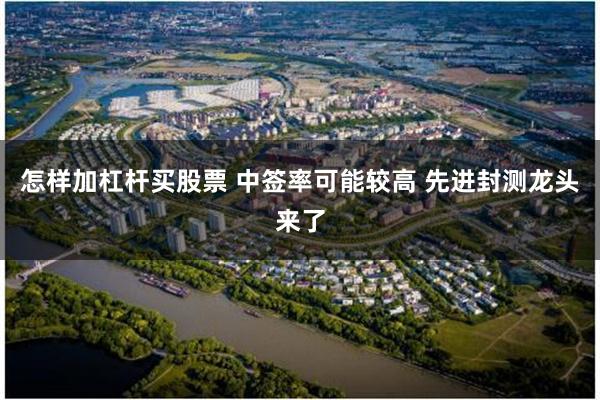 怎样加杠杆买股票 中签率可能较高 先进封测龙头来了