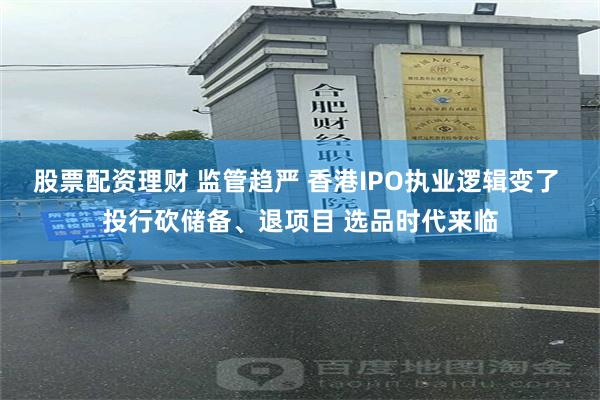 股票配资理财 监管趋严 香港IPO执业逻辑变了 投行砍储备、退项目 选品时代来临