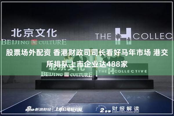 股票场外配资 香港财政司司长看好马年市场 港交所排队上市企业达488家