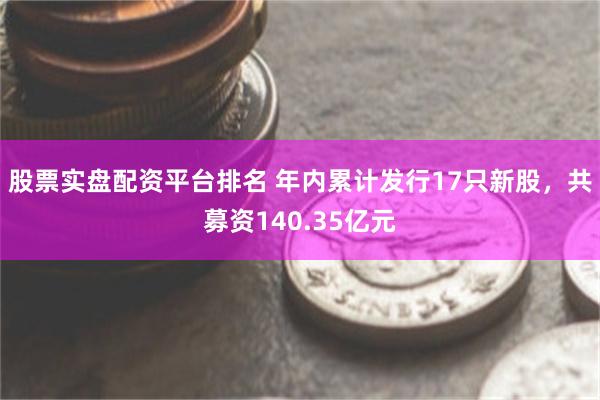 股票实盘配资平台排名 年内累计发行17只新股，共募资140.35亿元