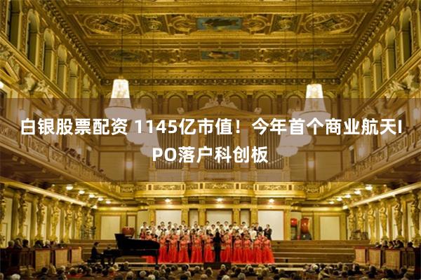 白银股票配资 1145亿市值！今年首个商业航天IPO落户科创板