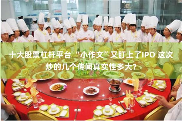 十大股票杠杆平台 “小作文”又盯上了IPO 这次炒的几个传闻真实性多大？