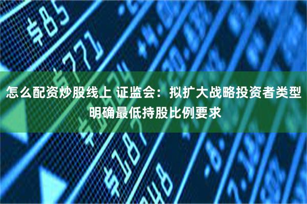 怎么配资炒股线上 证监会：拟扩大战略投资者类型 明确最低持股比例要求