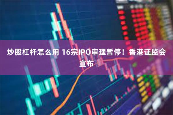 炒股杠杆怎么用 16宗IPO审理暂停！香港证监会宣布