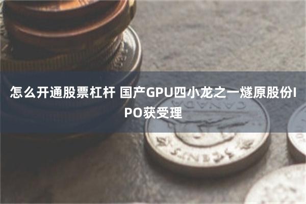怎么开通股票杠杆 国产GPU四小龙之一燧原股份IPO获受理