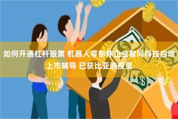 如何开通杠杆股票 机器人零部件企业智同科技启动上市辅导 已获比亚迪投资