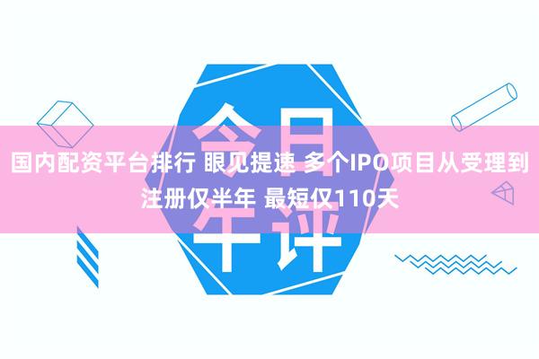 国内配资平台排行 眼见提速 多个IPO项目从受理到注册仅半年 最短仅110天