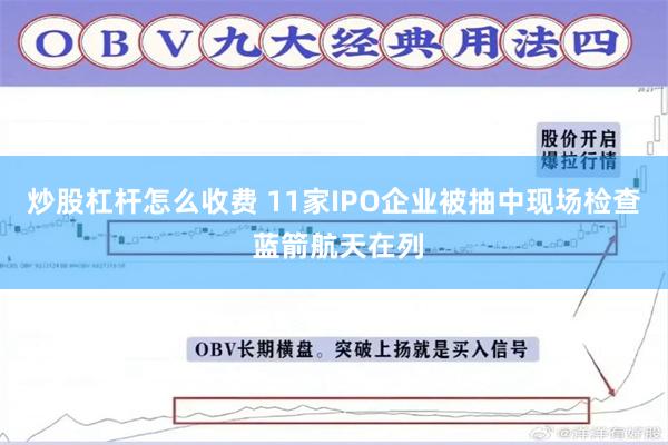炒股杠杆怎么收费 11家IPO企业被抽中现场检查 蓝箭航天在列