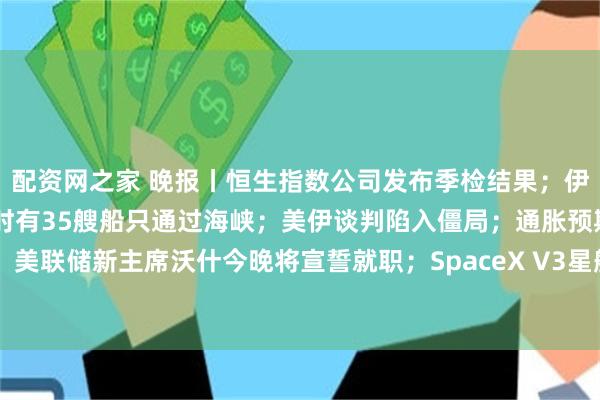 配资网之家 晚报丨恒生指数公司发布季检结果；伊朗革命卫队：过去24小时有35艘船只通过海峡；美伊谈判陷入僵局；通胀预期持续升温！美联储新主席沃什今晚将宣誓就职；SpaceX V3星舰试飞又被取消；IBM站上量子计算风口