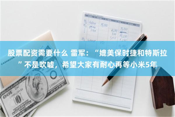 股票配资需要什么 雷军：“媲美保时捷和特斯拉”不是吹嘘，希望大家有耐心再等小米5年