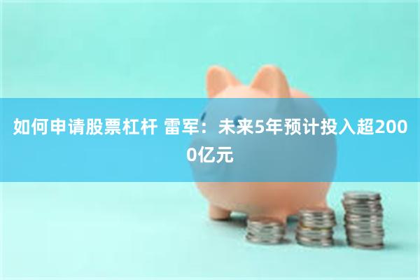 如何申请股票杠杆 雷军：未来5年预计投入超2000亿元