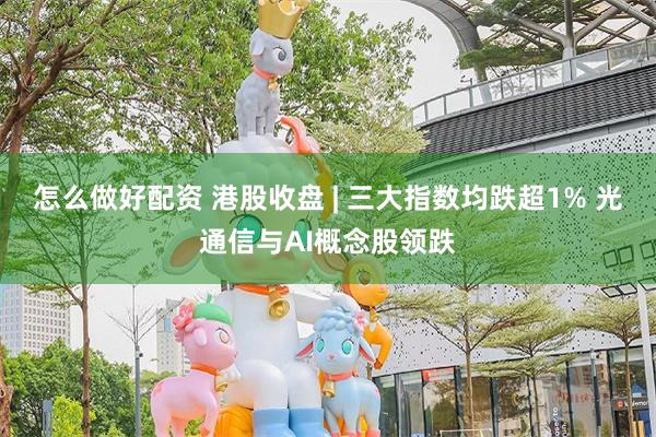 怎么做好配资 港股收盘 | 三大指数均跌超1% 光通信与AI概念股领跌