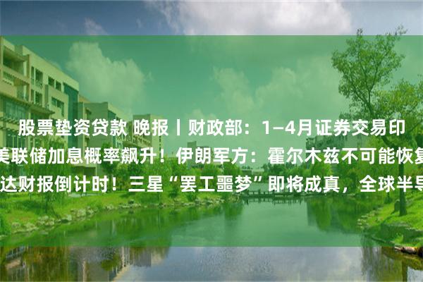 股票垫资贷款 晚报丨财政部：1—4月证券交易印花税同比增长74.8%；美联储加息概率飙升！伊朗军方：霍尔木兹不可能恢复以往状态；英伟达财报倒计时！三星“罢工噩梦”即将成真，全球半导体产业风暴来袭；SpaceX上市更多细节流出