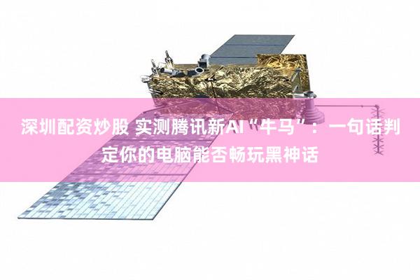 深圳配资炒股 实测腾讯新AI“牛马”：一句话判定你的电脑能否畅玩黑神话