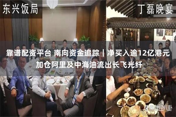 靠谱配资平台 南向资金追踪｜净买入逾12亿港元 加仓阿里及中海油流出长飞光纤