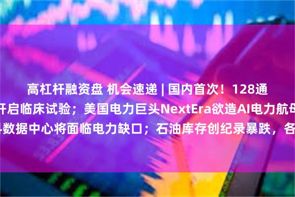 高杠杆融资盘 机会速递 | 国内首次!128通道全植入式脑机接口开启临床试验;美国电力巨头NextEra欲造AI电力航母,大摩料数据中心将面临电力缺口;石油库存创纪录暴跌,各方或为日益紧缺的供给展开竞价