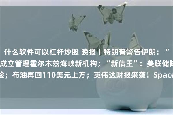 什么软件可以杠杆炒股 晚报丨特朗普警告伊朗：“时钟正滴答作响”；伊朗成立管理霍尔木兹海峡新机构；“新债王”：美联储降息没戏，美股暗藏风险；布油再回110美元上方；英伟达财报来袭！SpaceX周二将首次发射大幅升级后的星舰；谷歌开发者大会倒计时！