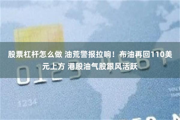 股票杠杆怎么做 油荒警报拉响！布油再回110美元上方 港股油气股跟风活跃