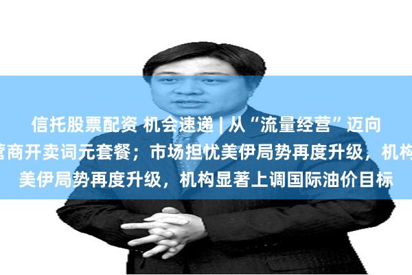 信托股票配资 机会速递 | 从“流量经营”迈向“算力经营”，电信运营商开卖词元套餐；市场担忧美伊局势再度升级，机构显著上调国际油价目标