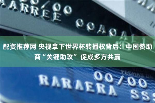 配资推荐网 央视拿下世界杯转播权背后：中国赞助商“关键助攻” 促成多方共赢