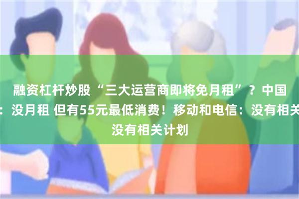 融资杠杆炒股 “三大运营商即将免月租” ？中国联通：没月租 但有55元最低消费！移动和电信：没有相关计划
