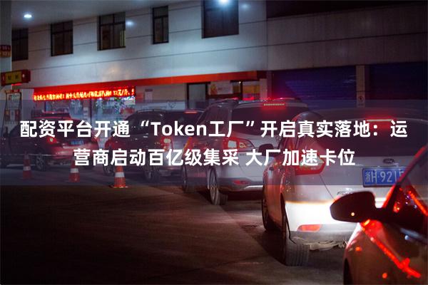 配资平台开通 “Token工厂”开启真实落地：运营商启动百亿级集采 大厂加速卡位
