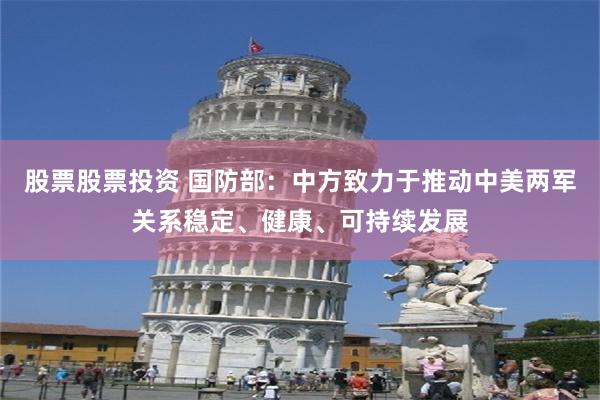股票股票投资 国防部：中方致力于推动中美两军关系稳定、健康、可持续发展