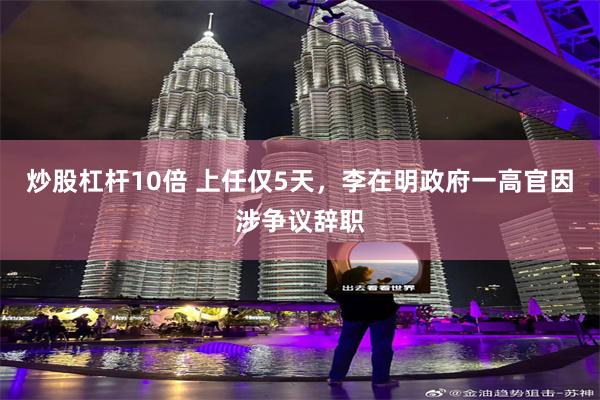 炒股杠杆10倍 上任仅5天，李在明政府一高官因涉争议辞职