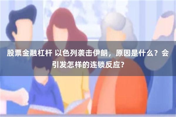 股票金融杠杆 以色列袭击伊朗，原因是什么？会引发怎样的连锁反应？