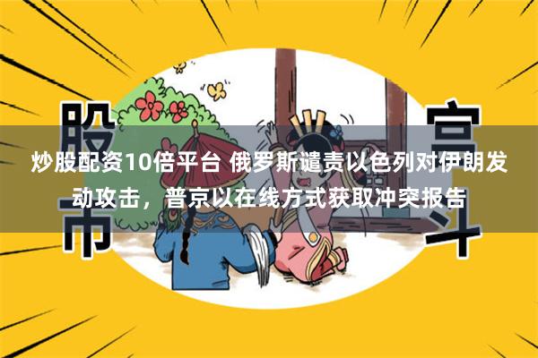 炒股配资10倍平台 俄罗斯谴责以色列对伊朗发动攻击，普京以在线方式获取冲突报告