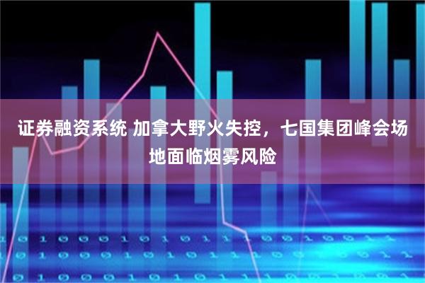 证券融资系统 加拿大野火失控，七国集团峰会场地面临烟雾风险