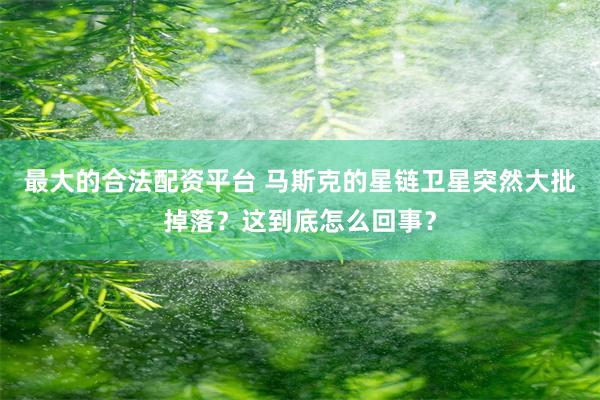 最大的合法配资平台 马斯克的星链卫星突然大批掉落？这到底怎么回事？