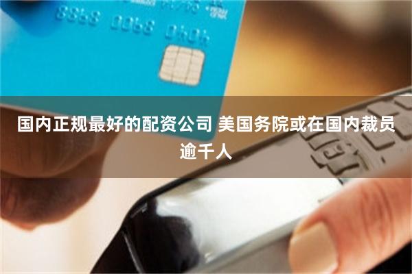 国内正规最好的配资公司 美国务院或在国内裁员逾千人
