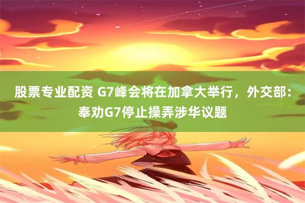 股票专业配资 G7峰会将在加拿大举行，外交部：奉劝G7停止操弄涉华议题