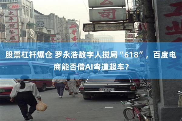 股票杠杆爆仓 罗永浩数字人搅局“618”，百度电商能否借AI弯道超车？